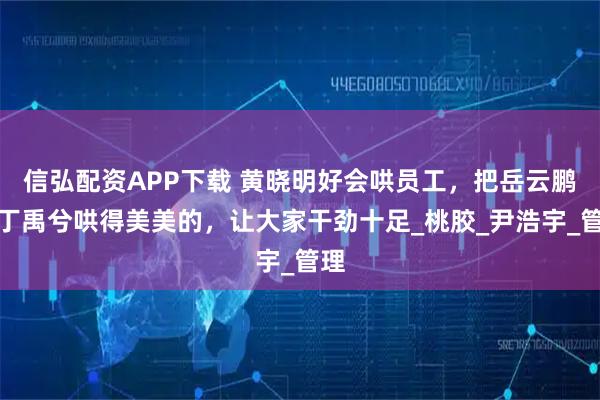 信弘配资APP下载 黄晓明好会哄员工，把岳云鹏、丁禹兮哄得美美的，让大家干劲十足_桃胶_尹浩宇_管理