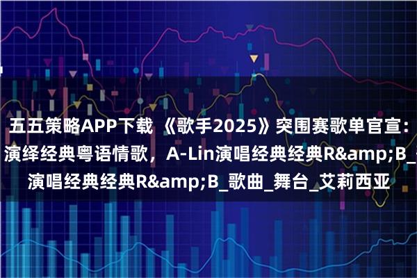 五五策略APP下载 《歌手2025》突围赛歌单官宣：卫兰致敬 Beyond，演绎经典粤语情歌，A-Lin演唱经典经典R&B_歌曲_舞台_艾莉西亚