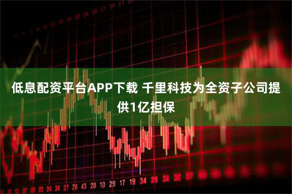 低息配资平台APP下载 千里科技为全资子公司提供1亿担保