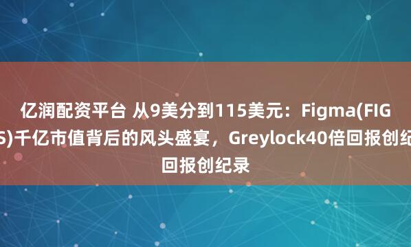 亿润配资平台 从9美分到115美元：Figma(FIG.US)千亿市值背后的风头盛宴，Greylock40倍回报创纪录