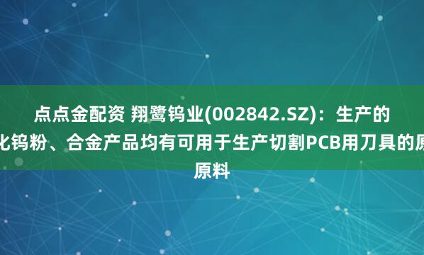 点点金配资 翔鹭钨业(002842.SZ)：生产的碳化钨粉、合金产品均有可用于生产切割PCB用刀具的原料
