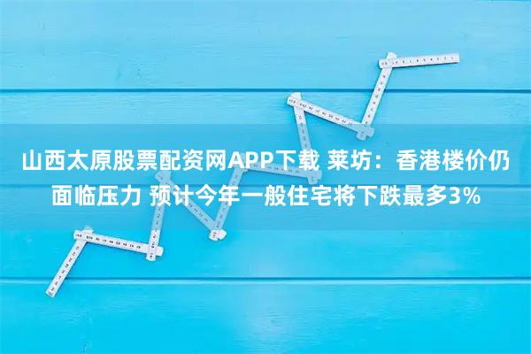 山西太原股票配资网APP下载 莱坊：香港楼价仍面临压力 预计今年一般住宅将下跌最多3%