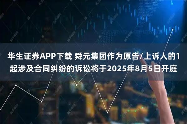 华生证券APP下载 舜元集团作为原告/上诉人的1起涉及合同纠纷的诉讼将于2025年8月5日开庭