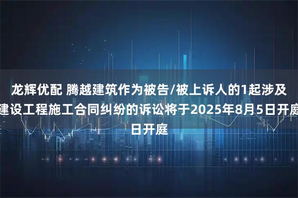 龙辉优配 腾越建筑作为被告/被上诉人的1起涉及建设工程施工合同纠纷的诉讼将于2025年8月5日开庭