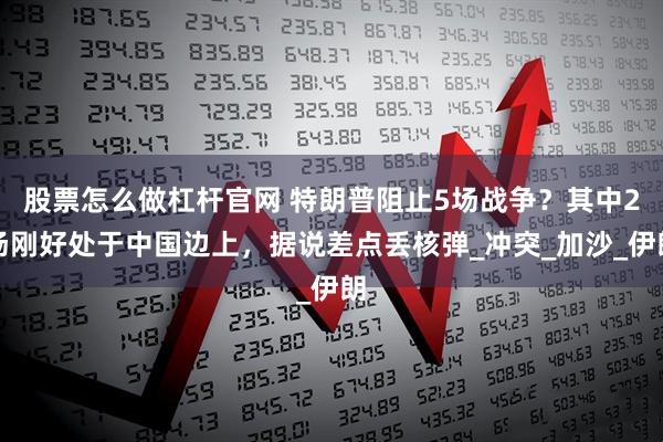 股票怎么做杠杆官网 特朗普阻止5场战争？其中2场刚好处于中国边上，据说差点丢核弹_冲突_加沙_伊朗