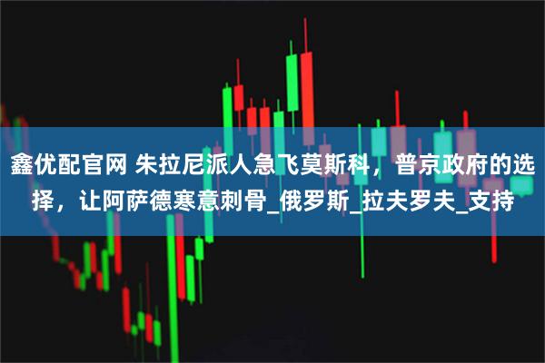 鑫优配官网 朱拉尼派人急飞莫斯科,普京政府的选择,让阿萨德寒意刺骨_俄罗斯_拉夫罗夫_支持