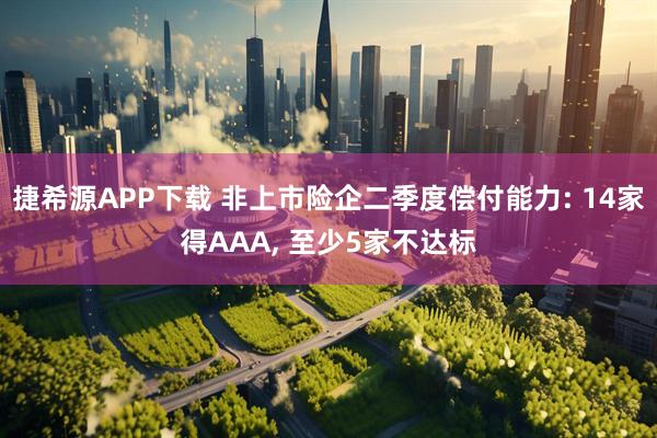 捷希源APP下载 非上市险企二季度偿付能力: 14家得AAA, 至少5家不达标