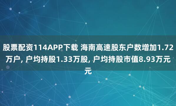 股票配资114APP下载 海南高速股东户数增加1.72万户, 户均持股1.33万股, 户均持股市值8.93万元