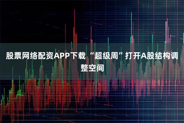 股票网络配资APP下载 “超级周”打开A股结构调整空间