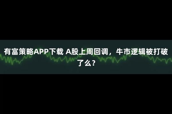有富策略APP下载 A股上周回调,牛市逻辑被打破了么?