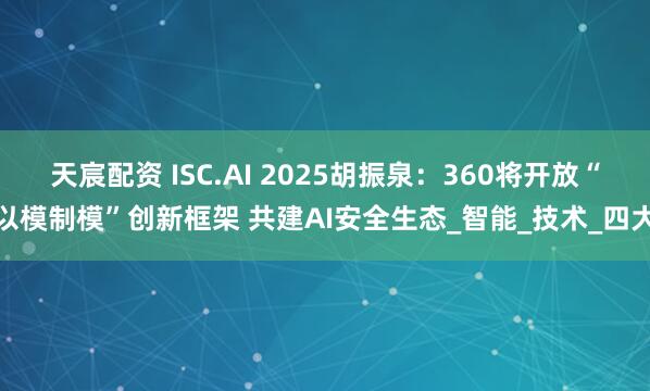 天宸配资 ISC.AI 2025胡振泉:360将开放“以模制模”创新框架 共建AI安全生态_智能_技术_四大