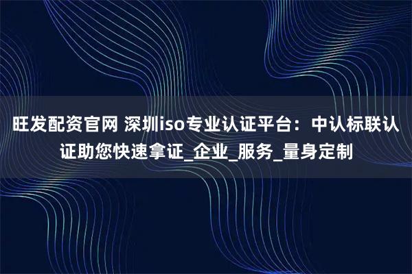 旺发配资官网 深圳iso专业认证平台:中认标联认证助您快速拿证_企业_服务_量身定制