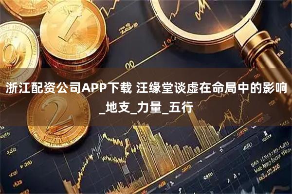 浙江配资公司APP下载 汪缘堂谈虚在命局中的影响_地支_力量_五行