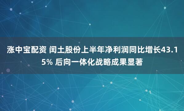 涨中宝配资 闰土股份上半年净利润同比增长43.15% 后向一体化战略成果显著