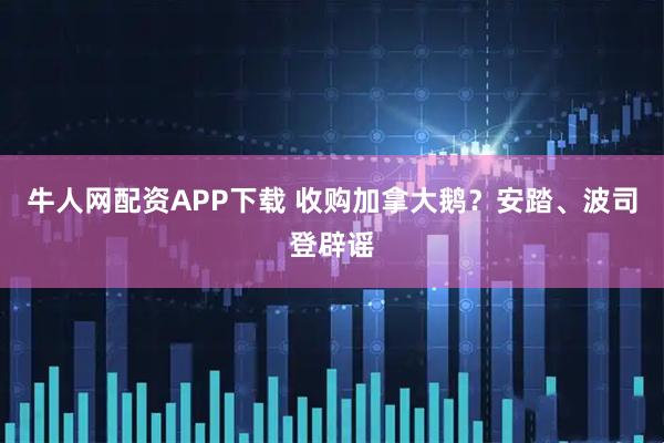 牛人网配资APP下载 收购加拿大鹅?安踏、波司登辟谣