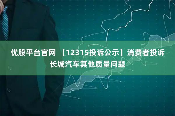 优股平台官网 【12315投诉公示】消费者投诉长城汽车其他质量问题