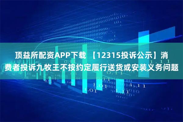 顶益所配资APP下载 【12315投诉公示】消费者投诉九牧王不按约定履行送货或安装义务问题