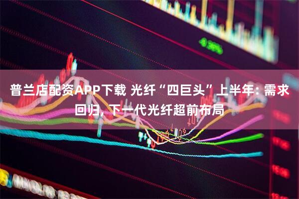 普兰店配资APP下载 光纤“四巨头”上半年: 需求回归, 下一代光纤超前布局