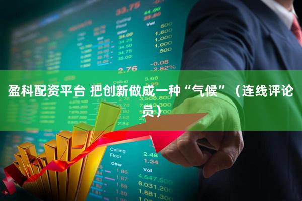盈科配资平台 把创新做成一种“气候”(连线评论员)