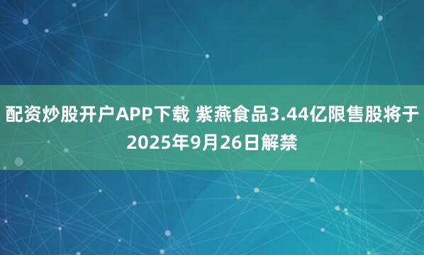 配资炒股开户APP下载 紫燕食品3.44亿限售股将于2025年9月26日解禁