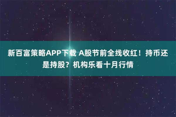 新百富策略APP下载 A股节前全线收红！持币还是持股？机构乐看十月行情