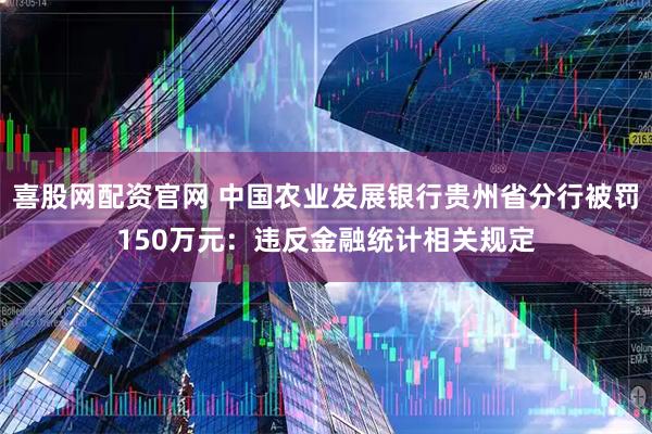 喜股网配资官网 中国农业发展银行贵州省分行被罚150万元:违反金融统计相关规定