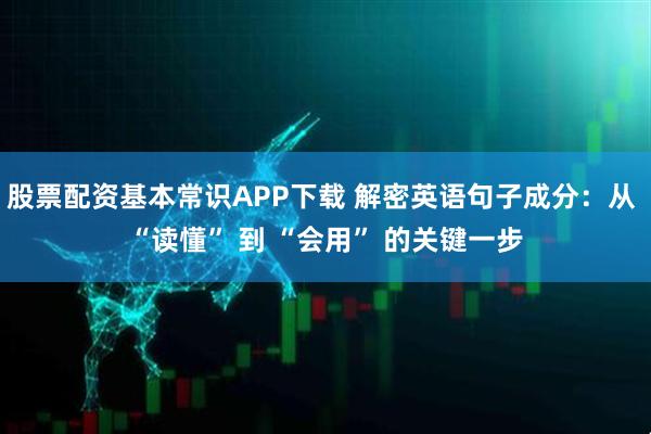 股票配资基本常识APP下载 解密英语句子成分：从 “读懂” 到 “会用” 的关键一步