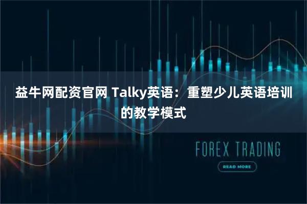 益牛网配资官网 Talky英语:重塑少儿英语培训的教学模式