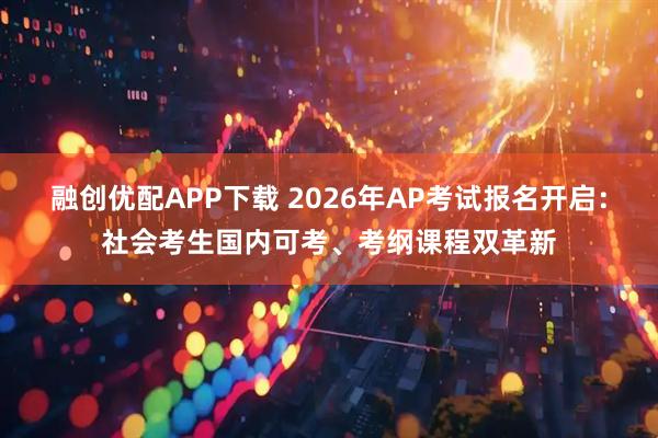 融创优配APP下载 2026年AP考试报名开启:社会考生国内可考、考纲课程双革新