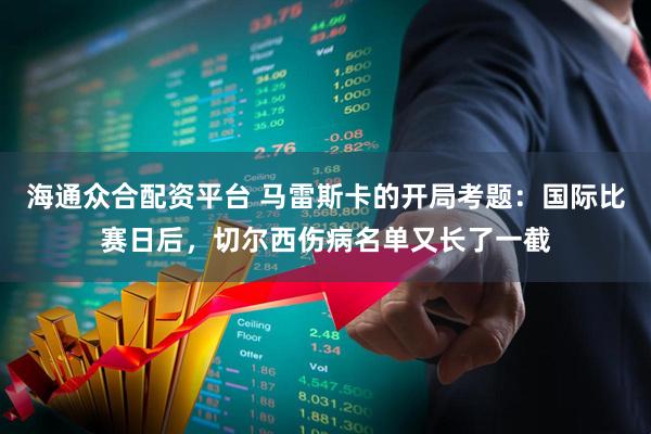 海通众合配资平台 马雷斯卡的开局考题:国际比赛日后,切尔西伤病名单又长了一截