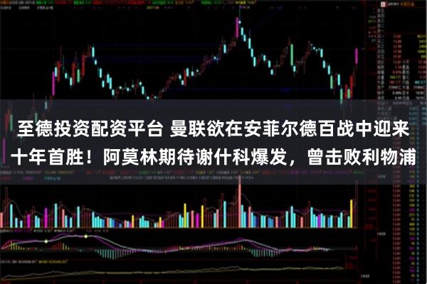 至德投资配资平台 曼联欲在安菲尔德百战中迎来十年首胜!阿莫林期待谢什科爆发,曾击败利物浦