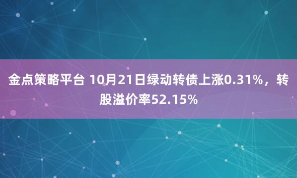金点策略平台 10月21日绿动转债上涨0.31%，转股溢价率52.15%
