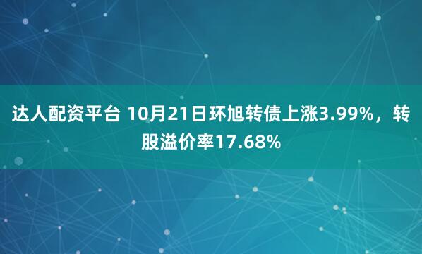 达人配资平台 10月21日环旭转债上涨3.99%，转股溢价率17.68%