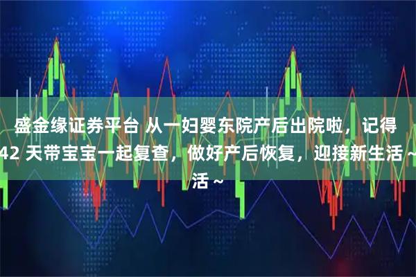 盛金缘证券平台 从一妇婴东院产后出院啦,记得 42 天带宝宝一起复查,做好产后恢复,迎接新生活~