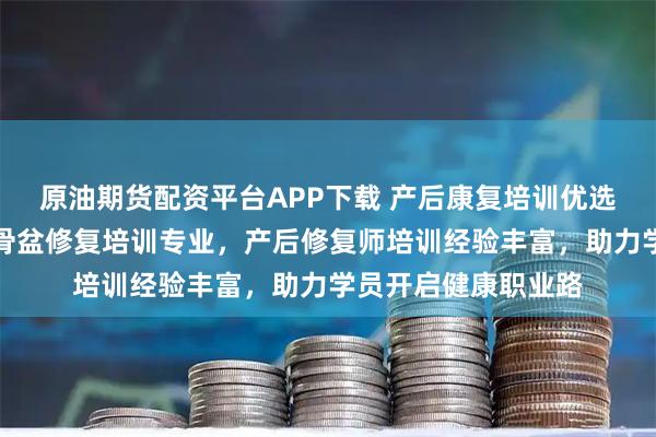 原油期货配资平台APP下载 产后康复培训优选长洋中医研究院,骨盆修复培训专业,产后修复师培训经验丰富,助力学员开启健康职业路