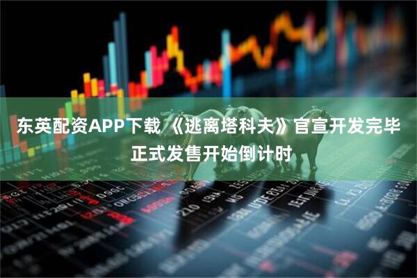 东英配资APP下载 《逃离塔科夫》官宣开发完毕 正式发售开始倒计时