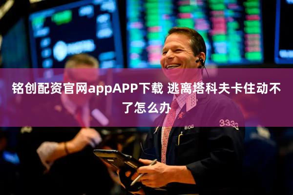 铭创配资官网appAPP下载 逃离塔科夫卡住动不了怎么办