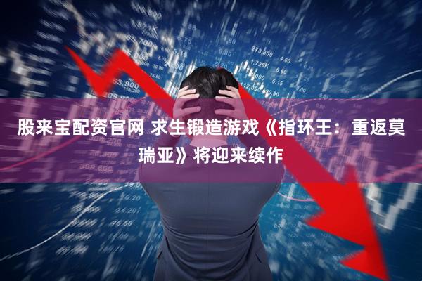 股来宝配资官网 求生锻造游戏《指环王：重返莫瑞亚》将迎来续作