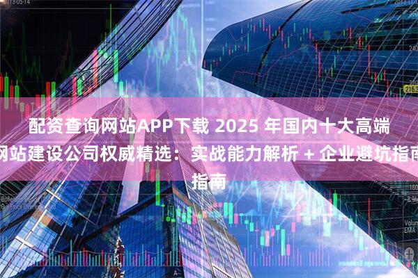 配资查询网站APP下载 2025 年国内十大高端网站建设公司权威精选：实战能力解析 + 企业避坑指南