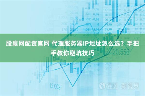 股赢网配资官网 代理服务器IP地址怎么选？手把手教你避坑技巧