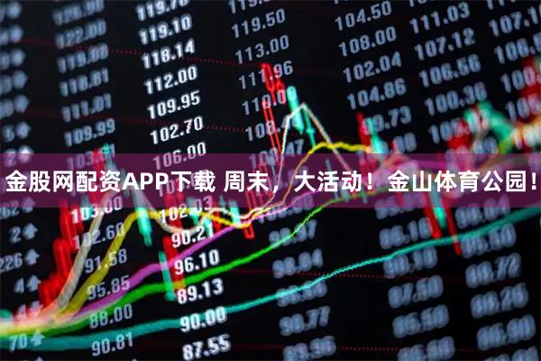 金股网配资APP下载 周末，大活动！金山体育公园！