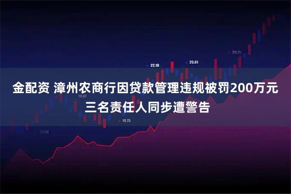 金配资 漳州农商行因贷款管理违规被罚200万元 三名责任人同步遭警告