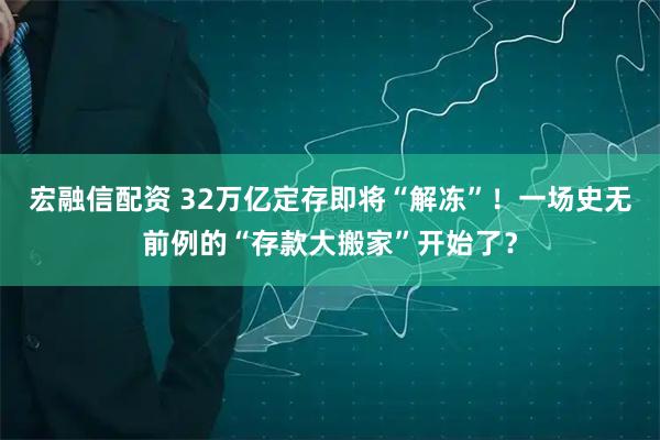 宏融信配资 32万亿定存即将“解冻”！一场史无前例的“存款大搬家”开始了？