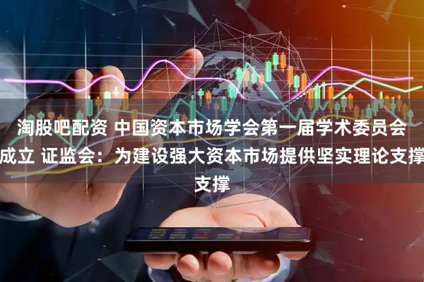 淘股吧配资 中国资本市场学会第一届学术委员会成立 证监会:为建设强大资本市场提供坚实理论支撑