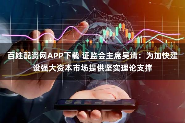百姓配资网APP下载 证监会主席吴清：为加快建设强大资本市场提供坚实理论支撑