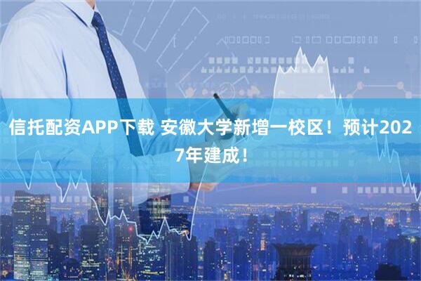 信托配资APP下载 安徽大学新增一校区!预计2027年建成!