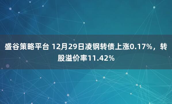 盛谷策略平台 12月29日凌钢转债上涨0.17%，转股溢价率11.42%