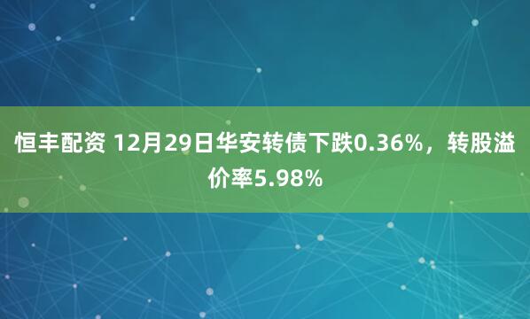 恒丰配资 12月29日华安转债下跌0.36%，转股溢价率5.98%