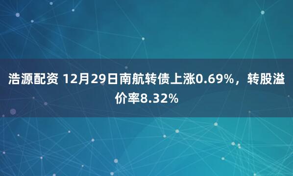 浩源配资 12月29日南航转债上涨0.69%，转股溢价率8.32%