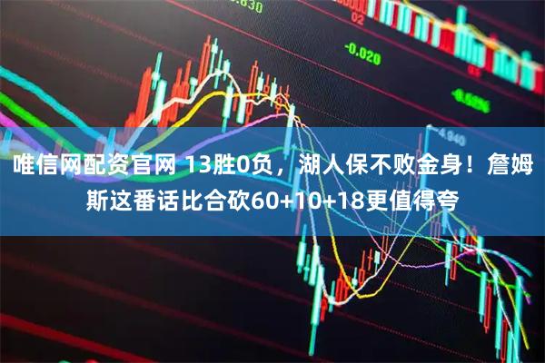 唯信网配资官网 13胜0负，湖人保不败金身！詹姆斯这番话比合砍60+10+18更值得夸